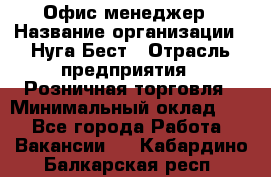 Офис-менеджер › Название организации ­ Нуга Бест › Отрасль предприятия ­ Розничная торговля › Минимальный оклад ­ 1 - Все города Работа » Вакансии   . Кабардино-Балкарская респ.